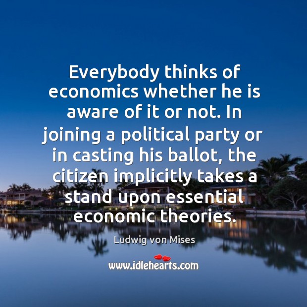 Everybody thinks of economics whether he is aware of it or not. Ludwig von Mises Picture Quote