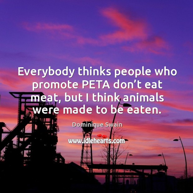 Everybody thinks people who promote peta don’t eat meat, but I think animals were made to be eaten. Dominique Swain Picture Quote