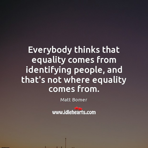 Everybody thinks that equality comes from identifying people, and that’s not where Matt Bomer Picture Quote