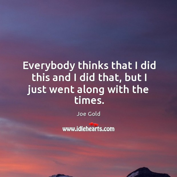 Everybody thinks that I did this and I did that, but I just went along with the times. Joe Gold Picture Quote
