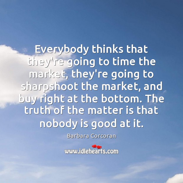 Everybody thinks that they’re going to time the market, they’re going to Barbara Corcoran Picture Quote