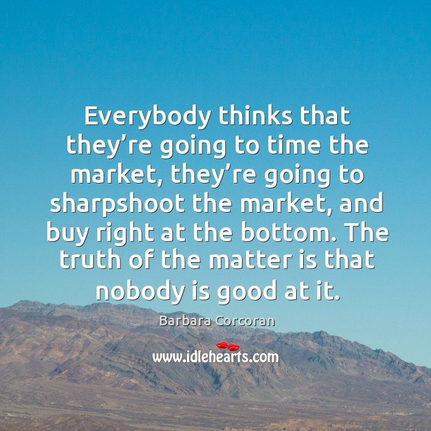 Everybody thinks that they’re going to time the market, they’re going to sharpshoot the market Barbara Corcoran Picture Quote