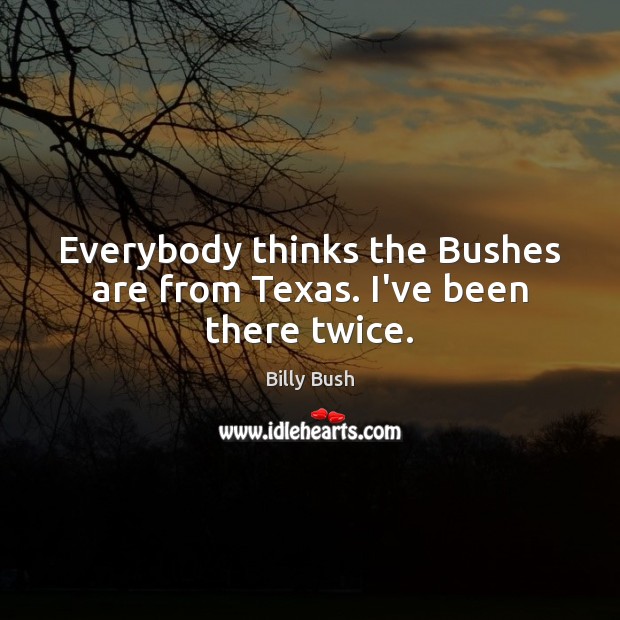 Everybody thinks the Bushes are from Texas. I’ve been there twice. Billy Bush Picture Quote