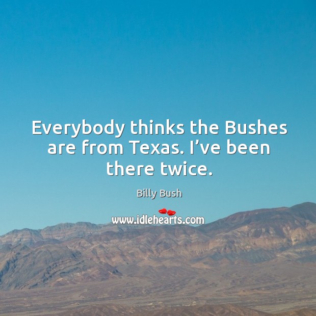 Everybody thinks the bushes are from texas. I’ve been there twice. Billy Bush Picture Quote