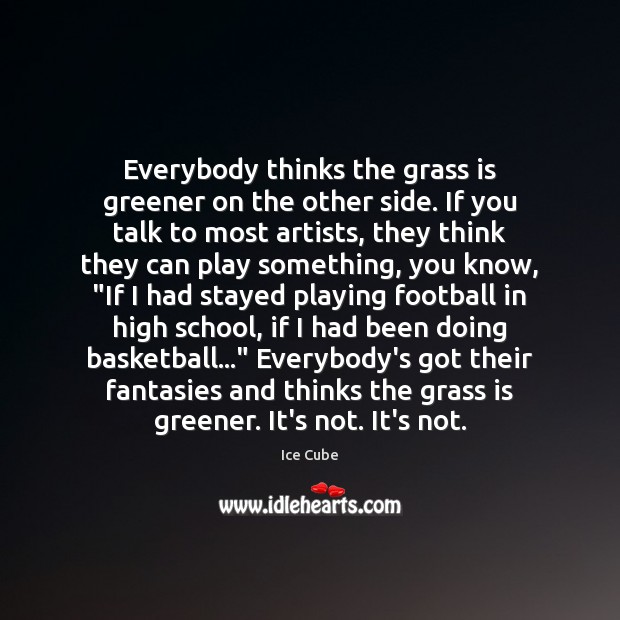 Everybody thinks the grass is greener on the other side. If you Ice Cube Picture Quote