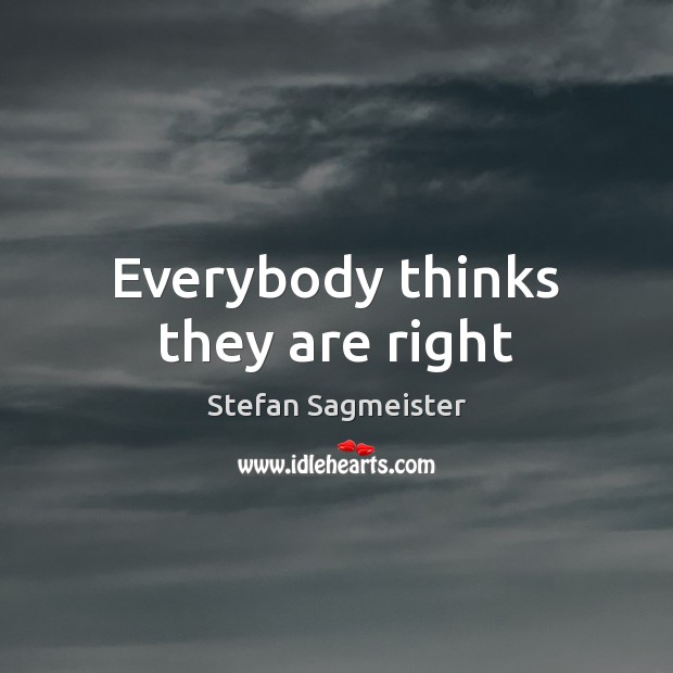 Everybody thinks they are right Stefan Sagmeister Picture Quote