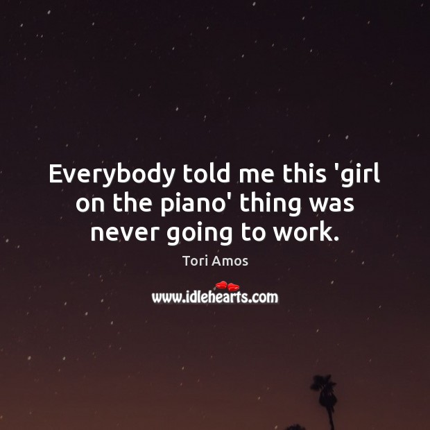 Everybody told me this ‘girl on the piano’ thing was never going to work. Image
