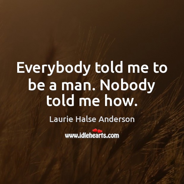 Everybody told me to be a man. Nobody told me how. Laurie Halse Anderson Picture Quote