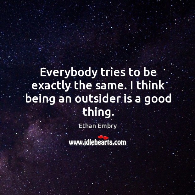 Everybody tries to be exactly the same. I think being an outsider is a good thing. Ethan Embry Picture Quote
