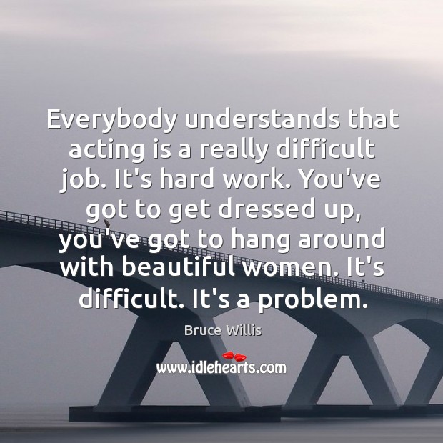 Everybody understands that acting is a really difficult job. It’s hard work. Bruce Willis Picture Quote