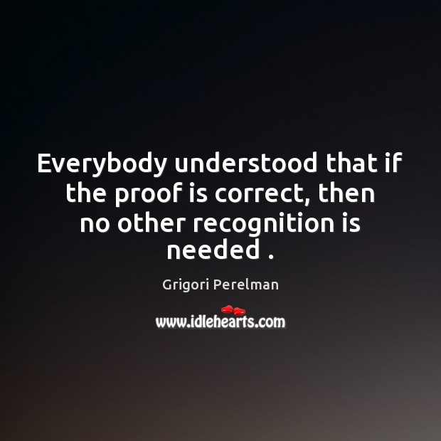 Everybody understood that if the proof is correct, then no other recognition is needed . Grigori Perelman Picture Quote