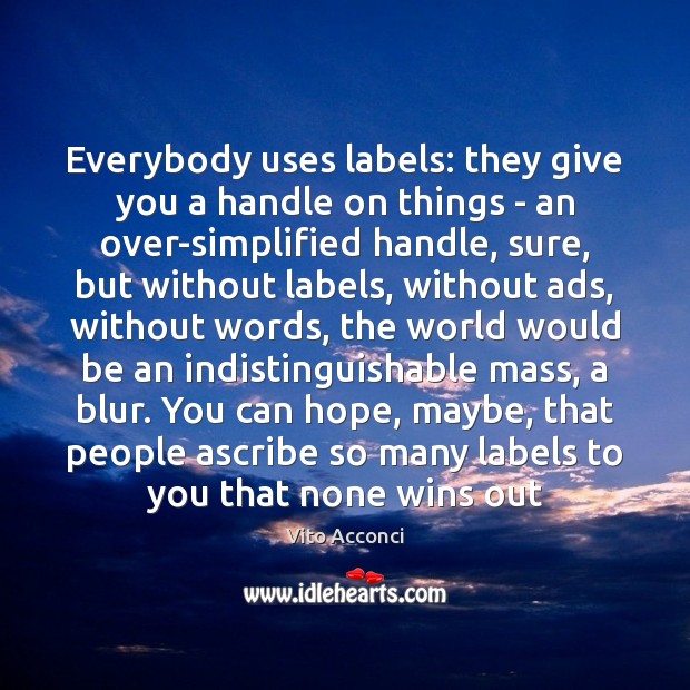 Everybody uses labels: they give you a handle on things – an Vito Acconci Picture Quote