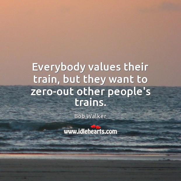 Everybody values their train, but they want to zero-out other people’s trains. Bob Walker Picture Quote