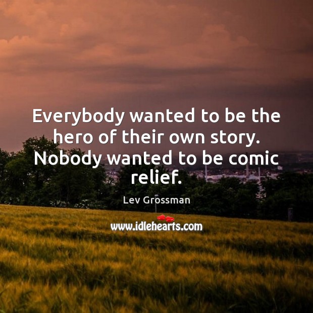 Everybody wanted to be the hero of their own story. Nobody wanted to be comic relief. 