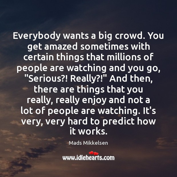 Everybody wants a big crowd. You get amazed sometimes with certain things Mads Mikkelsen Picture Quote