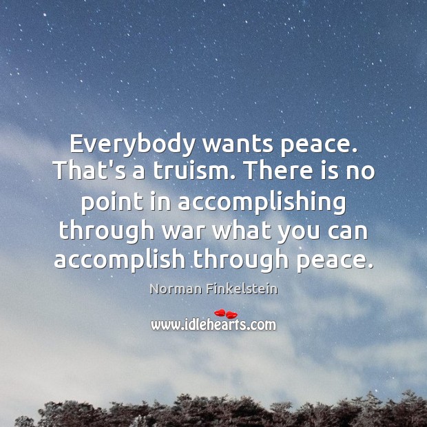 Everybody wants peace. That’s a truism. There is no point in accomplishing Image