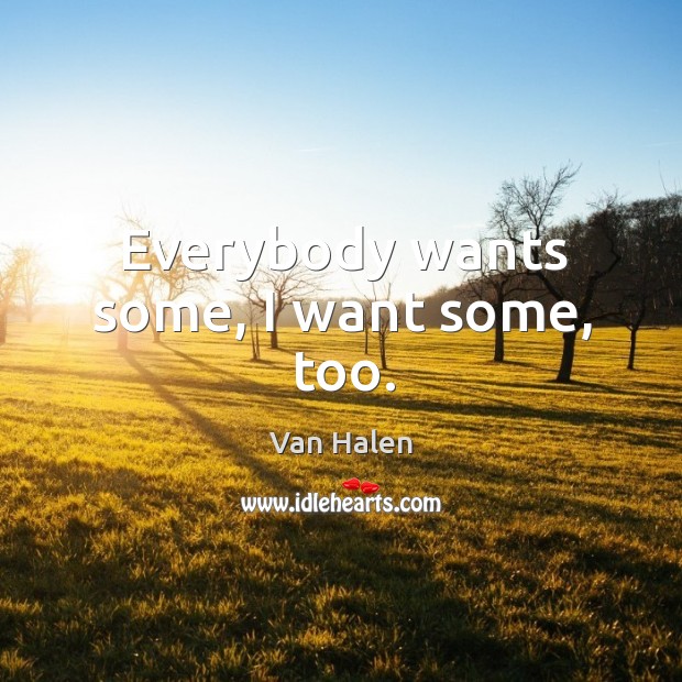 Everybody wants some, I want some, too. Van Halen Picture Quote
