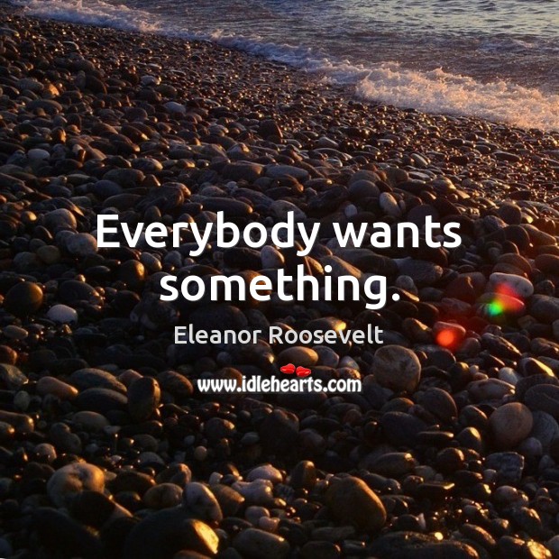 Everybody wants something. Eleanor Roosevelt Picture Quote