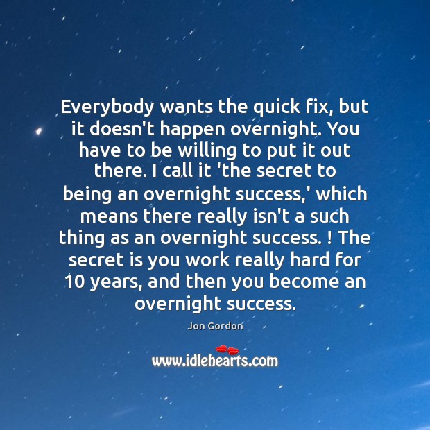 Everybody wants the quick fix, but it doesn’t happen overnight. You have Jon Gordon Picture Quote
