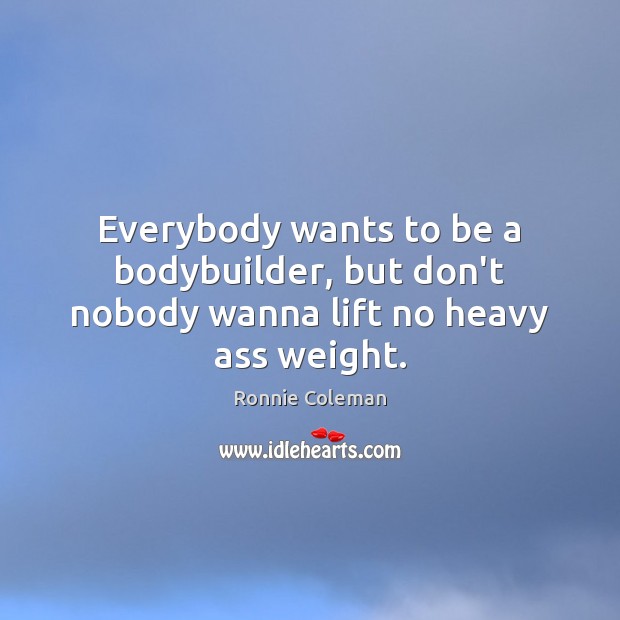 Everybody wants to be a bodybuilder, but don’t nobody wanna lift no heavy ass weight. Ronnie Coleman Picture Quote