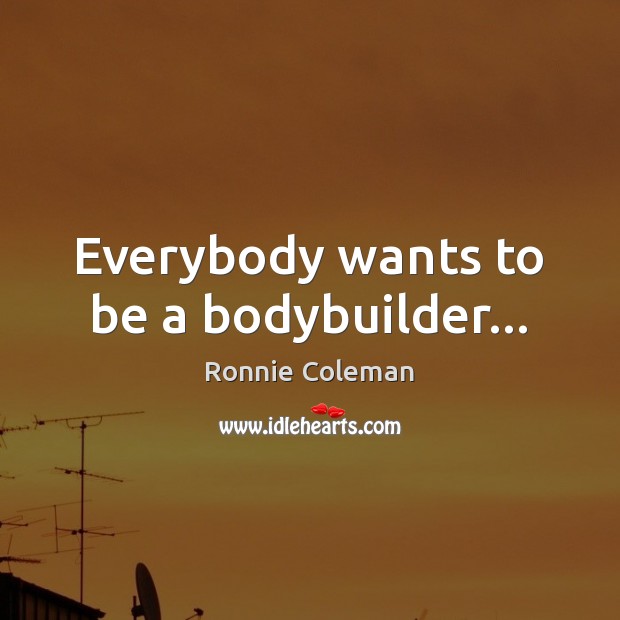 Everybody wants to be a bodybuilder… Ronnie Coleman Picture Quote