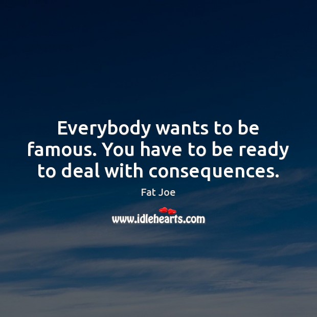Everybody wants to be famous. You have to be ready to deal with consequences. Fat Joe Picture Quote