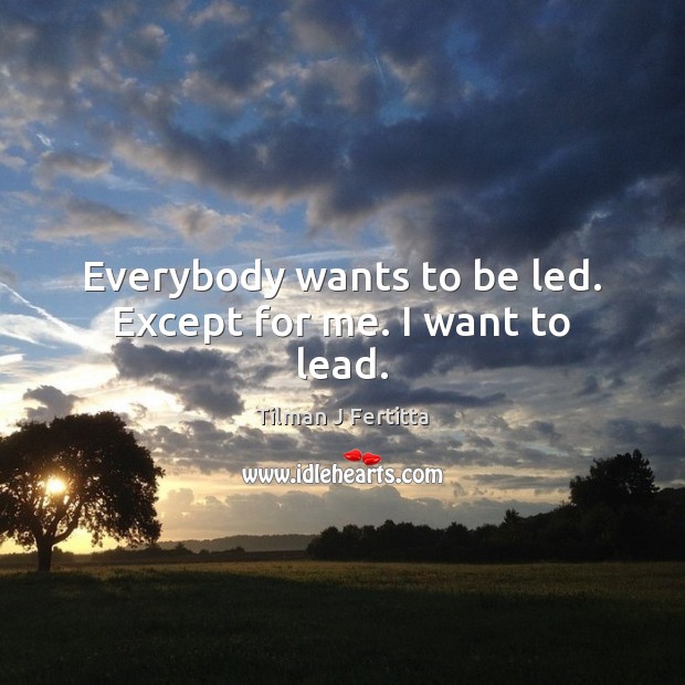 Everybody wants to be led. Except for me. I want to lead. Image