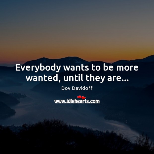 Everybody wants to be more wanted, until they are… Dov Davidoff Picture Quote