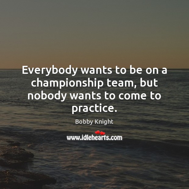 Everybody wants to be on a championship team, but nobody wants to come to practice. Bobby Knight Picture Quote