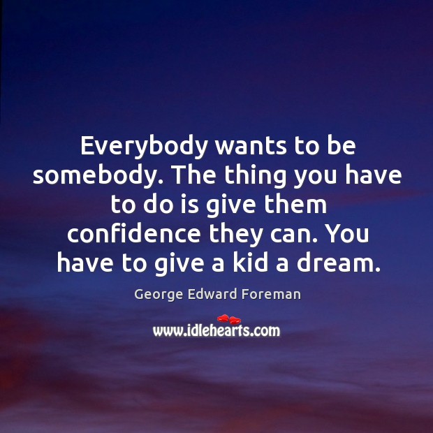 Everybody wants to be somebody. The thing you have to do is give them confidence they can. Image