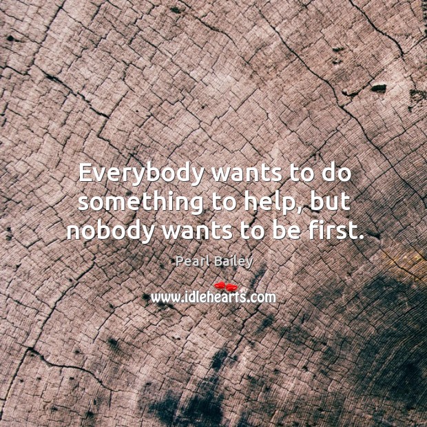 Everybody wants to do something to help, but nobody wants to be first. Pearl Bailey Picture Quote