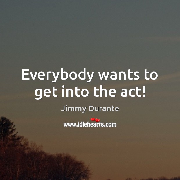 Everybody wants to get into the act! Jimmy Durante Picture Quote