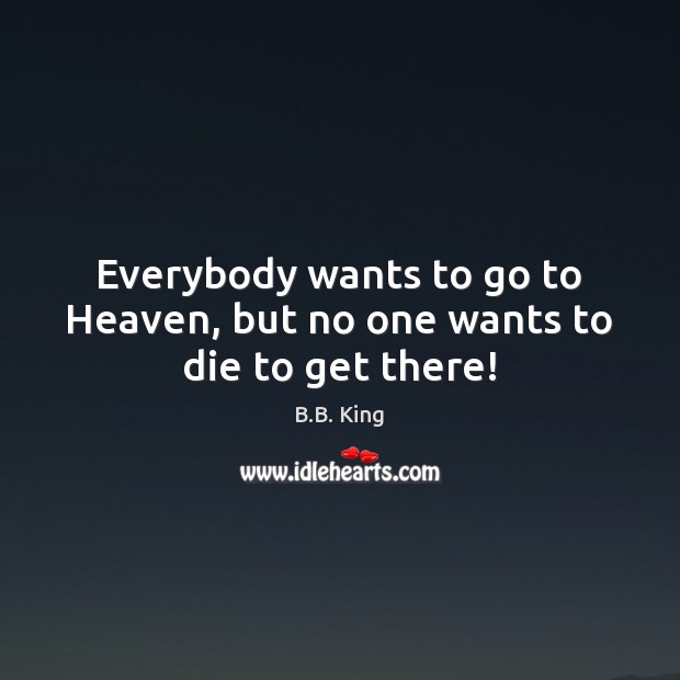 Everybody wants to go to Heaven, but no one wants to die to get there! Image