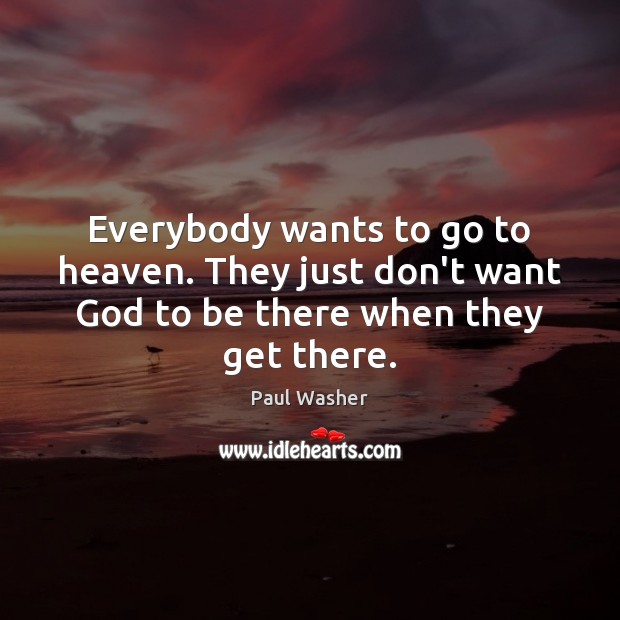 Everybody wants to go to heaven. They just don’t want God to be there when they get there. Paul Washer Picture Quote