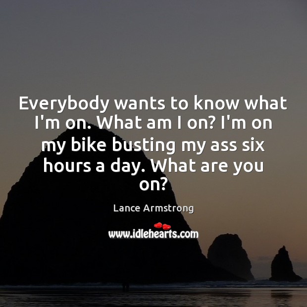 Everybody wants to know what I’m on. What am I on? I’m Lance Armstrong Picture Quote