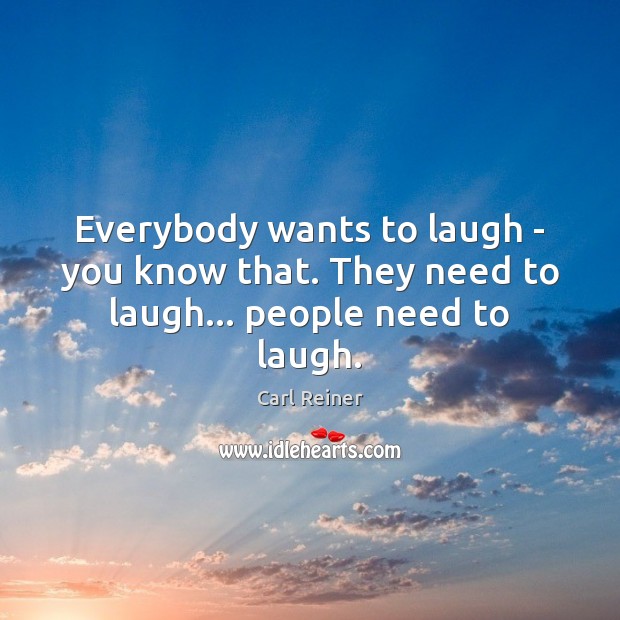 Everybody wants to laugh – you know that. They need to laugh… people need to laugh. Carl Reiner Picture Quote