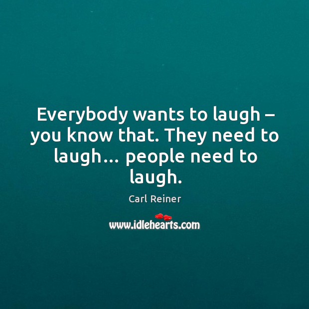 Everybody wants to laugh – you know that. They need to laugh… people need to laugh. Carl Reiner Picture Quote