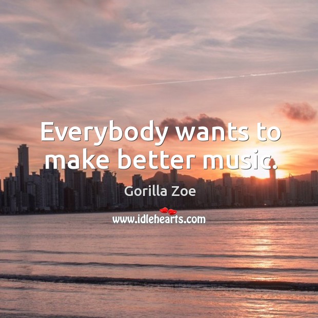 Everybody wants to make better music. Gorilla Zoe Picture Quote