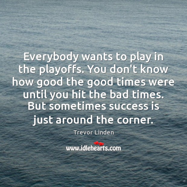 Everybody wants to play in the playoffs. You don’t know how good Trevor Linden Picture Quote