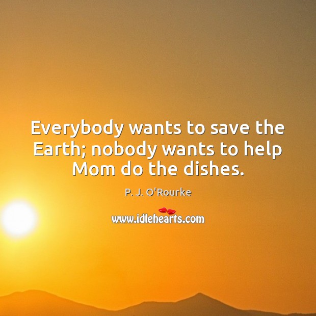 Everybody wants to save the Earth; nobody wants to help Mom do the dishes. P. J. O’Rourke Picture Quote