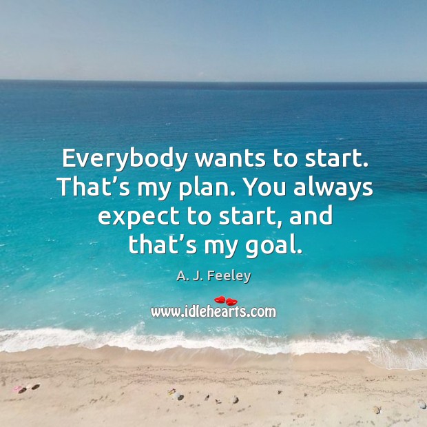 Everybody wants to start. That’s my plan. You always expect to start, and that’s my goal. A. J. Feeley Picture Quote