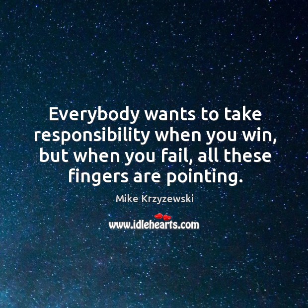 Everybody wants to take responsibility when you win, but when you fail, all these fingers are pointing. Image