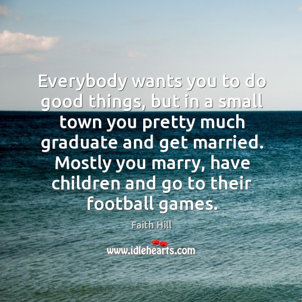 Everybody wants you to do good things, but in a small town you pretty much graduate Faith Hill Picture Quote