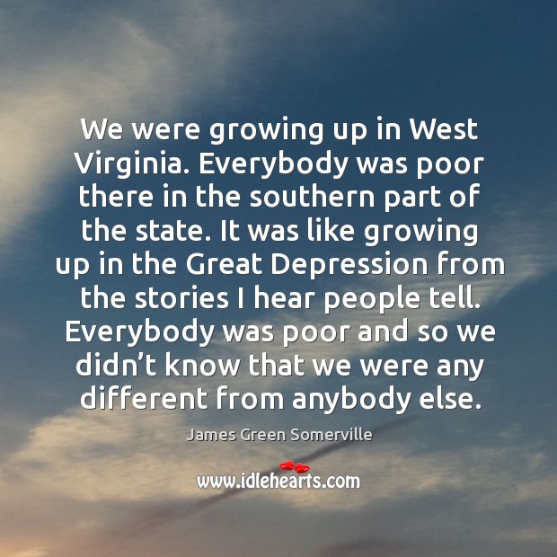 Everybody was poor and so we didn’t know that we were any different from anybody else. James Green Somerville Picture Quote