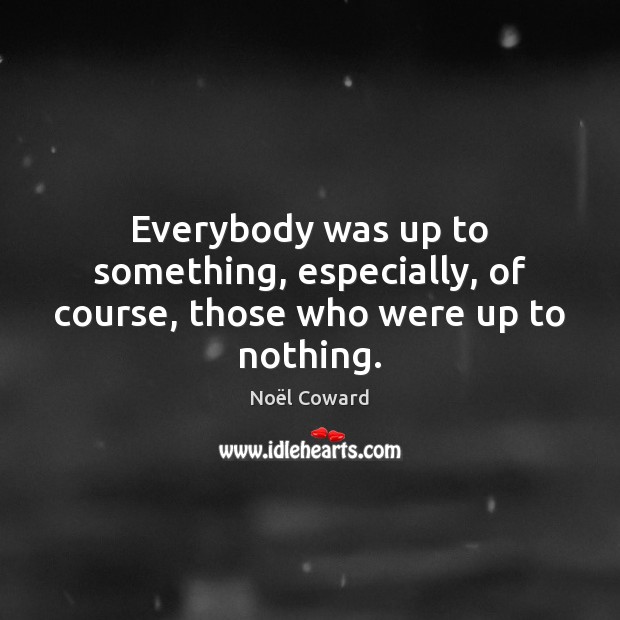 Everybody was up to something, especially, of course, those who were up to nothing. Image