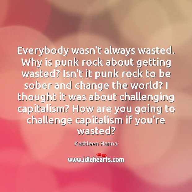 Everybody wasn’t always wasted. Why is punk rock about getting wasted? Isn’t Kathleen Hanna Picture Quote