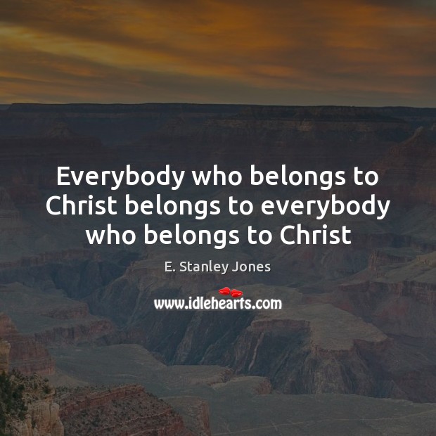 Everybody who belongs to Christ belongs to everybody who belongs to Christ E. Stanley Jones Picture Quote