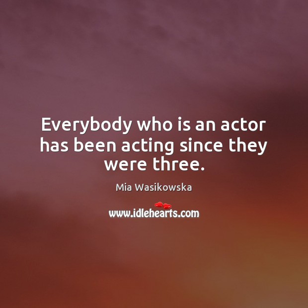 Everybody who is an actor has been acting since they were three. Mia Wasikowska Picture Quote