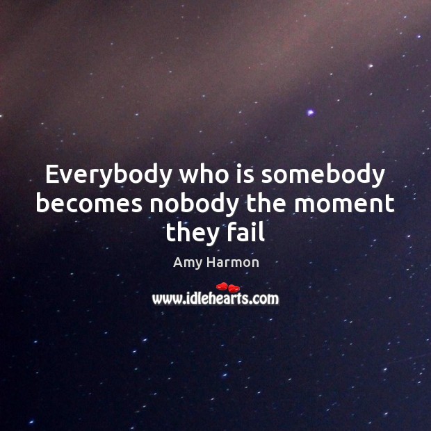 Everybody who is somebody becomes nobody the moment they fail Amy Harmon Picture Quote