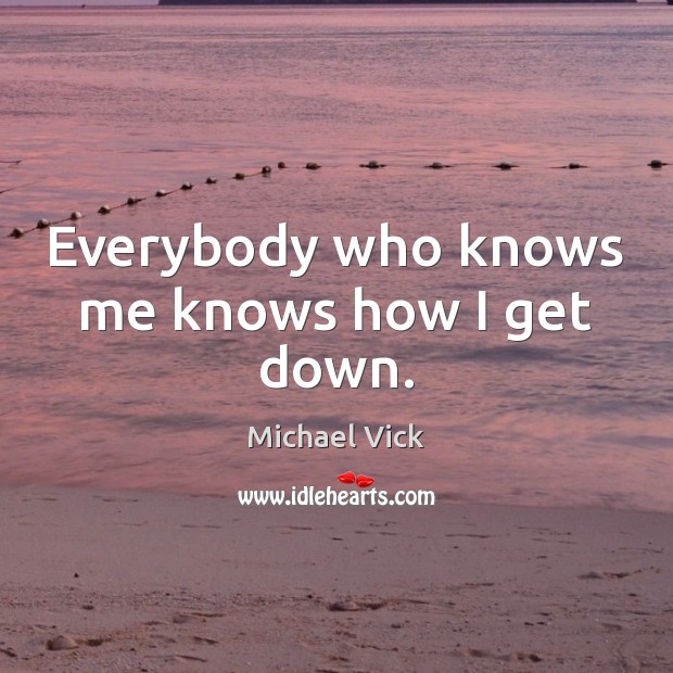 Everybody who knows me knows how I get down. Michael Vick Picture Quote